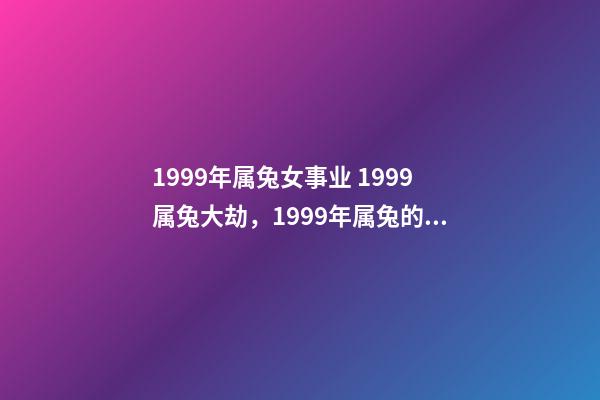 1999年属兔女事业 1999属兔大劫，1999年属兔的女孩事业-第1张-观点-玄机派